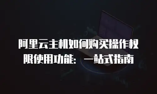 阿里云主机如何购买操作权限使用功能：一站式指南