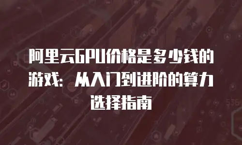 阿里云GPU价格是多少钱的游戏：从入门到进阶的算力选择指南