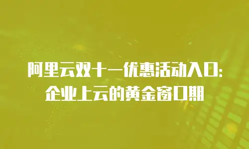阿里云双十一优惠活动入口：企业上云的黄金窗口期