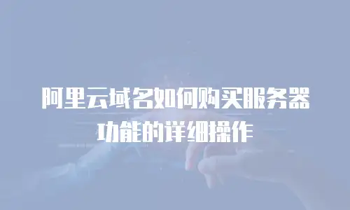 阿里云域名如何购买服务器功能的详细操作