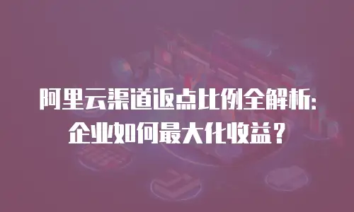 阿里云渠道返点比例全解析：企业如何最大化收益？