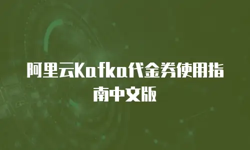 阿里云Kafka代金券使用指南中文版