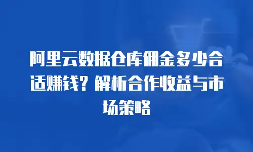 阿里云数据仓库佣金多少合适赚钱？解析合作收益与市场策略