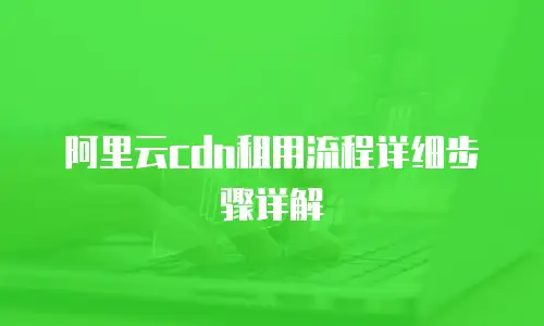 阿里云cdn租用流程详细步骤详解