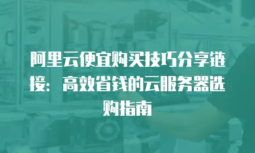 阿里云便宜购买技巧分享链接：高效省钱的云服务器选购指南