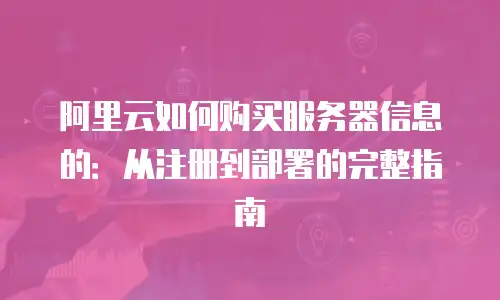 阿里云如何购买服务器信息的：从注册到部署的完整指南