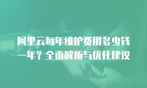 阿里云每年维护费用多少钱一年？全面解析与优化建议