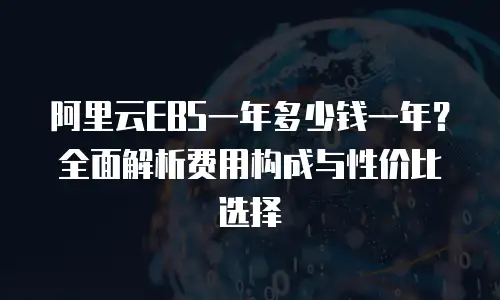 阿里云EBS一年多少钱一年？全面解析费用构成与性价比选择