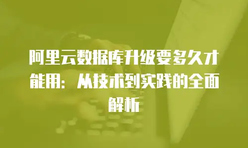 阿里云数据库升级要多久才能用：从技术到实践的全面解析