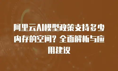 阿里云AI模型政策支持多少内存的空间？全面解析与应用建议