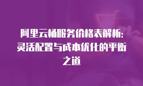 阿里云桶服务价格表解析：灵活配置与成本优化的平衡之道