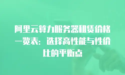 阿里云算力服务器租赁价格一览表：选择高性能与性价比的平衡点
