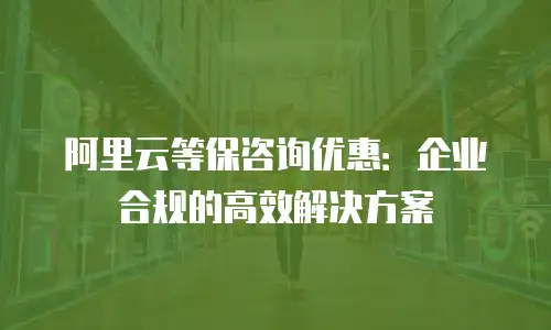 阿里云等保咨询优惠：企业合规的高效解决方案