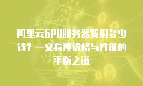 阿里云GPU服务器费用多少钱？一文看懂价格与性能的平衡之道