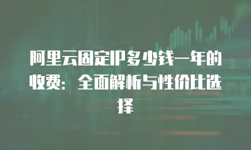 阿里云固定IP多少钱一年的收费：全面解析与性价比选择