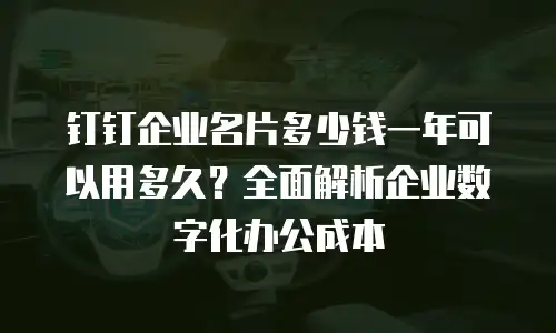 钉钉企业名片多少钱一年可以用多久？全面解析企业数字化办公成本