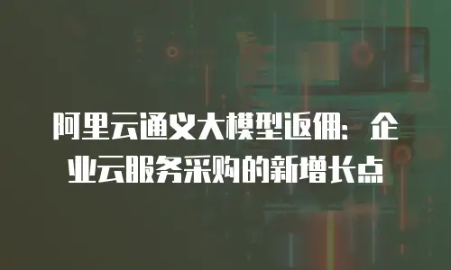 阿里云通义大模型返佣：企业云服务采购的新增长点