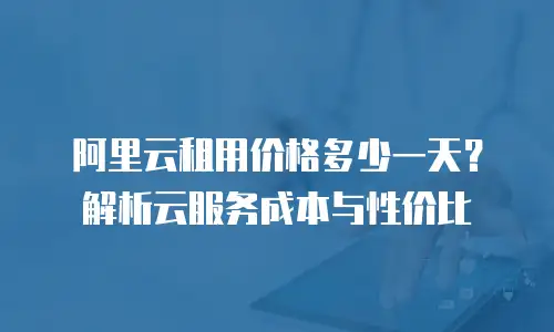 阿里云租用价格多少一天？解析云服务成本与性价比