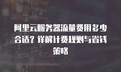 阿里云服务器流量费用多少合适？详解计费规则与省钱策略