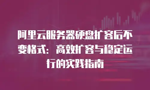 阿里云服务器硬盘扩容后不变格式：高效扩容与稳定运行的实践指南