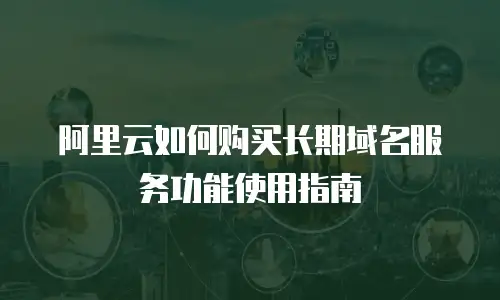 阿里云如何购买长期域名服务功能使用指南