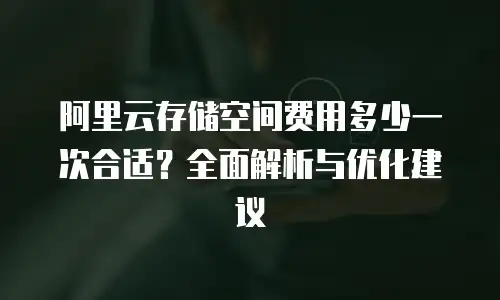 阿里云存储空间费用多少一次合适？全面解析与优化建议