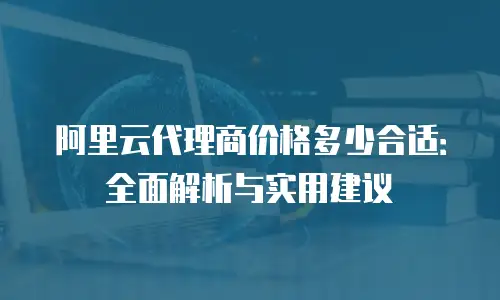 阿里云代理商价格多少合适：全面解析与实用建议
