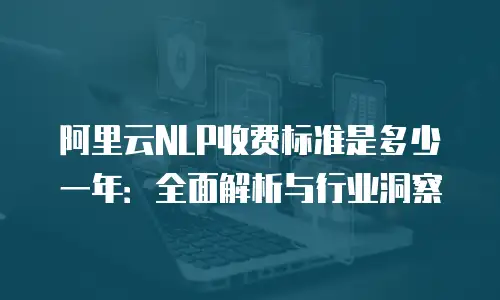 阿里云NLP收费标准是多少一年：全面解析与行业洞察