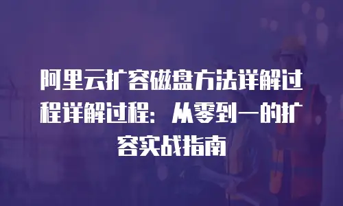 阿里云扩容磁盘方法详解过程详解过程：从零到一的扩容实战指南