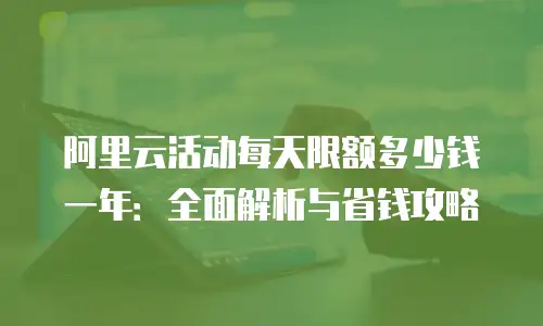 阿里云活动每天限额多少钱一年：全面解析与省钱攻略