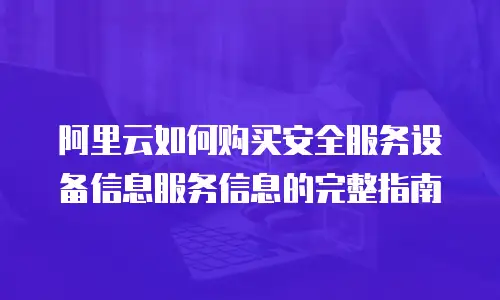 阿里云如何购买安全服务设备信息服务信息的完整指南