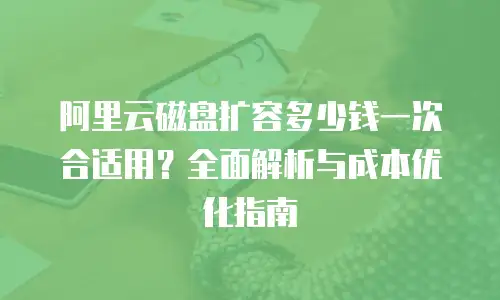 阿里云磁盘扩容多少钱一次合适用？全面解析与成本优化指南