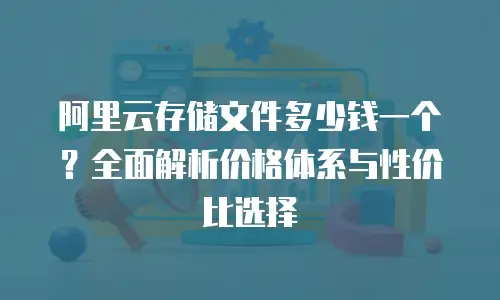 阿里云存储文件多少钱一个？全面解析价格体系与性价比选择