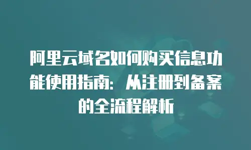 阿里云域名如何购买信息功能使用指南：从注册到备案的全流程解析