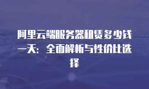 阿里云端服务器租赁多少钱一天：全面解析与性价比选择
