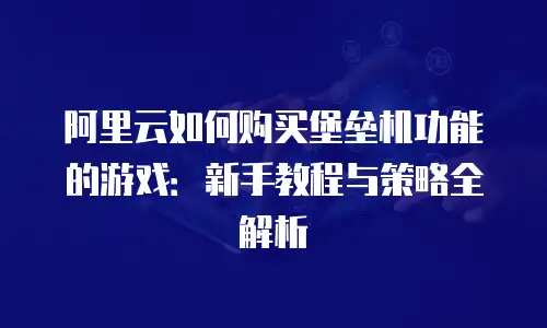 阿里云如何购买堡垒机功能的游戏：新手教程与策略全解析