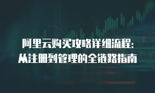阿里云购买攻略详细流程：从注册到管理的全链路指南