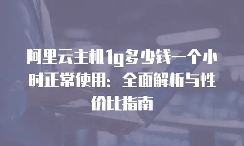 阿里云主机1g多少钱一个小时正常使用：全面解析与性价比指南