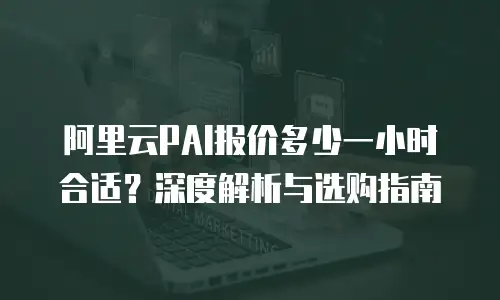 阿里云PAI报价多少一小时合适？深度解析与选购指南