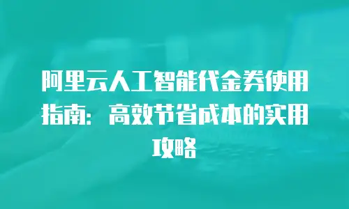 阿里云人工智能代金券使用指南：高效节省成本的实用攻略