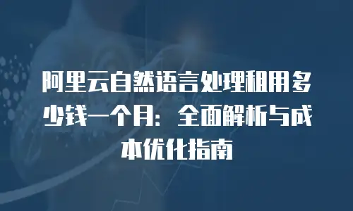 阿里云自然语言处理租用多少钱一个月：全面解析与成本优化指南