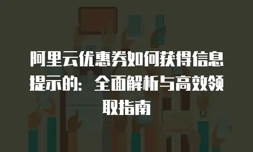 阿里云优惠券如何获得信息提示的：全面解析与高效领取指南