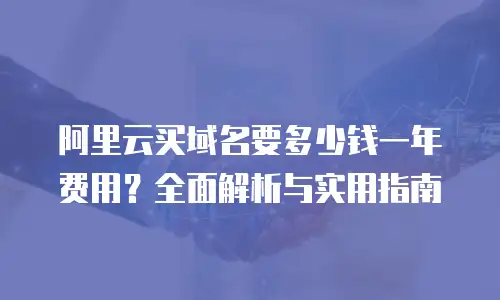 阿里云买域名要多少钱一年费用？全面解析与实用指南