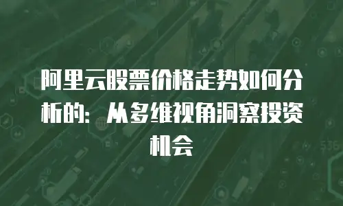 阿里云股票价格走势如何分析的：从多维视角洞察投资机会