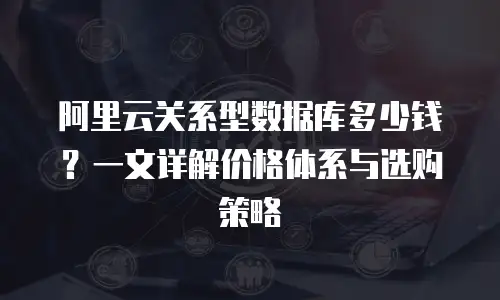 阿里云关系型数据库多少钱？一文详解价格体系与选购策略