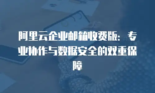 阿里云企业邮箱收费版：专业协作与数据安全的双重保障