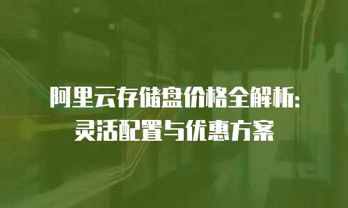 阿里云存储盘价格全解析：灵活配置与优惠方案