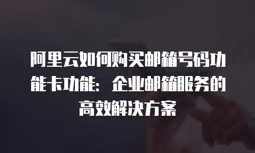 阿里云如何购买邮箱号码功能卡功能：企业邮箱服务的高效解决方案