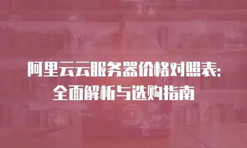 阿里云云服务器价格对照表：全面解析与选购指南