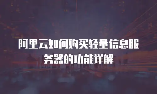 阿里云如何购买轻量信息服务器的功能详解